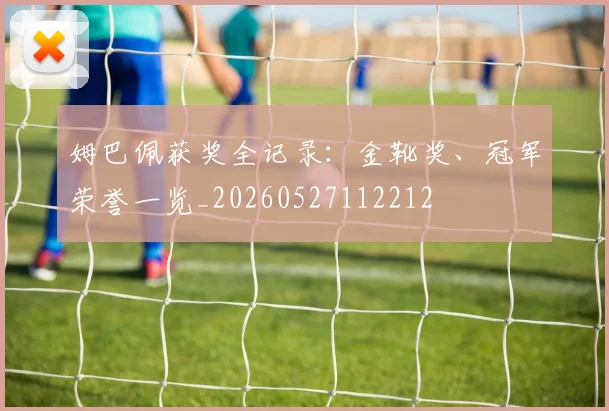 姆巴佩获奖全记录：金靴奖、冠军荣誉一览_20260527112212