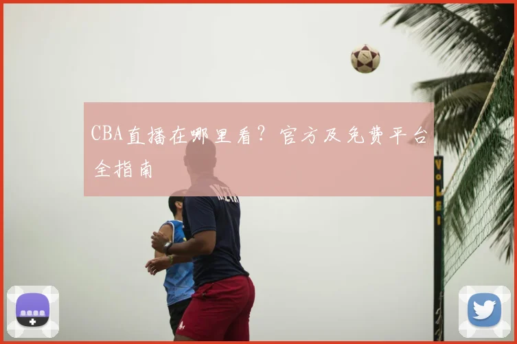 CBA直播在哪里看？官方及免费平台全指南