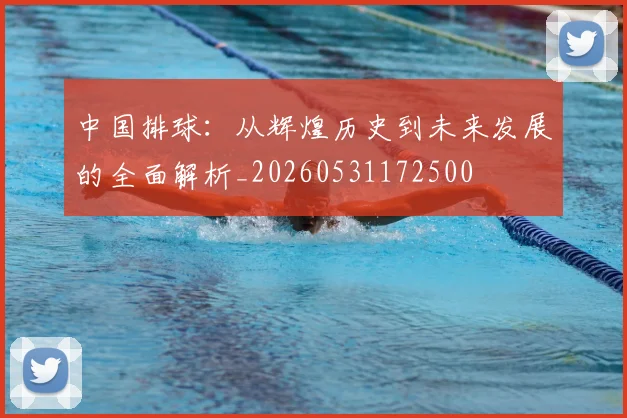 中国排球:从辉煌历史到未来发展的全面解析_20260531172500