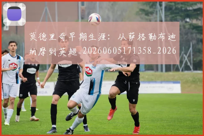 莫德里奇早期生涯:从萨格勒布迪纳摩到英超_20260605171358_20260703181750