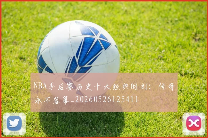 NBA季后赛历史十大经典时刻:传奇永不落幕_20260526125411