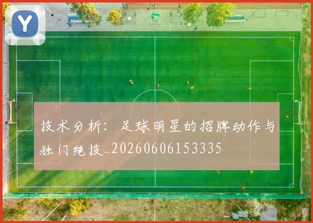 技术分析：足球明星的招牌动作与独门绝技_20260606153335