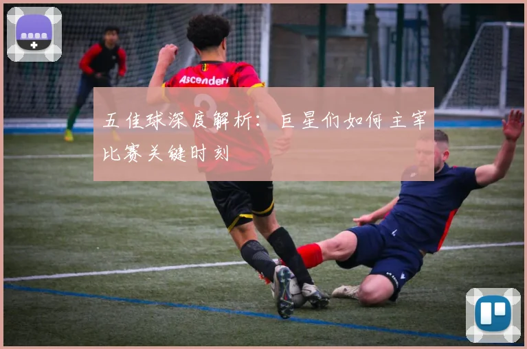 五佳球深度解析:巨星们如何主宰比赛关键时刻