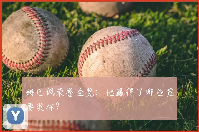 姆巴佩荣誉全览:他赢得了哪些重要奖杯?