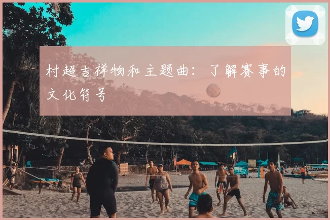 村超吉祥物和主题曲：了解赛事的文化符号