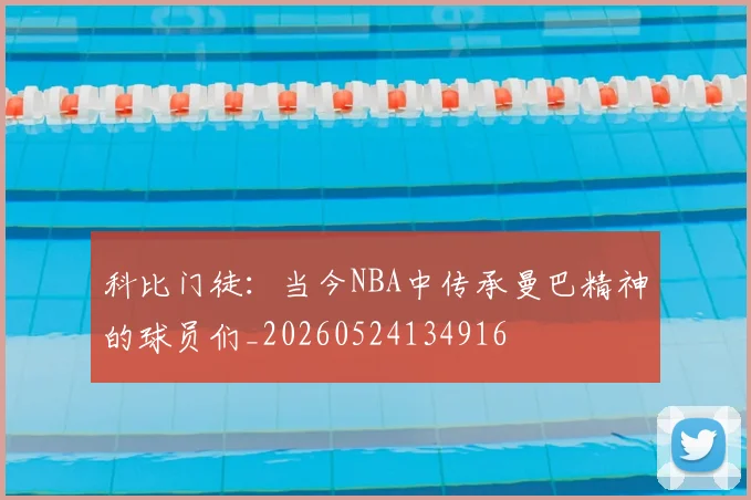 科比门徒:当今NBA中传承曼巴精神的球员们_20260524134916