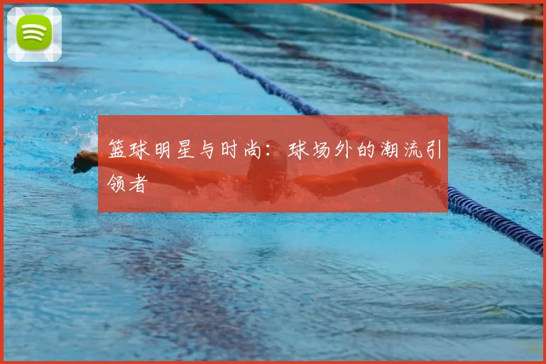 篮球明星与时尚:球场外的潮流引领者