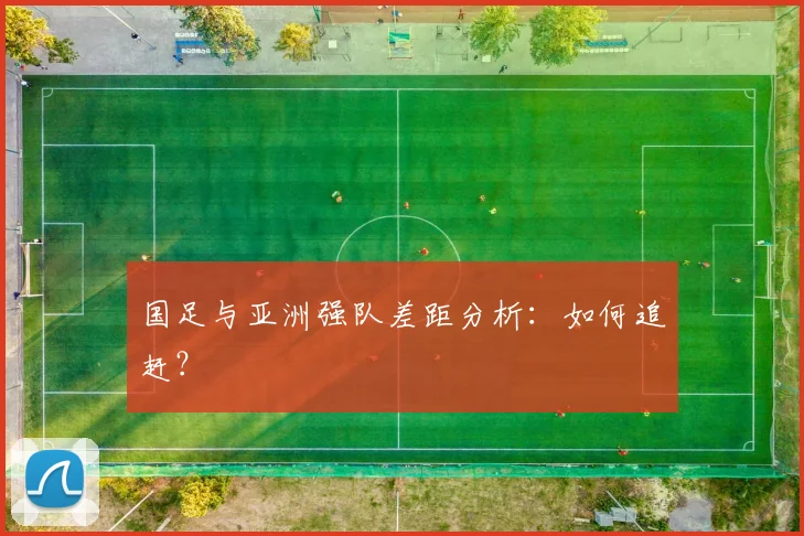 国足与亚洲强队差距分析：如何追赶？