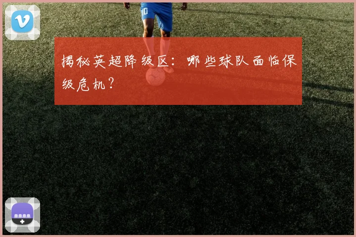 揭秘英超降级区：哪些球队面临保级危机？