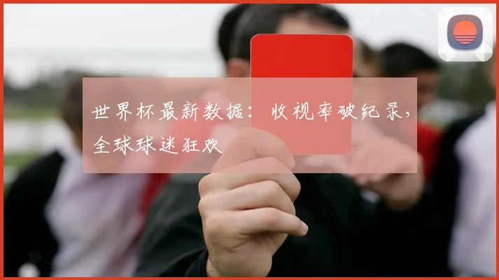 世界杯最新数据:收视率破纪录,全球球迷狂欢