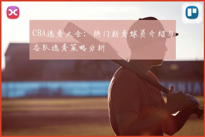 CBA选秀大会：热门新秀球员介绍与各队选秀策略分析