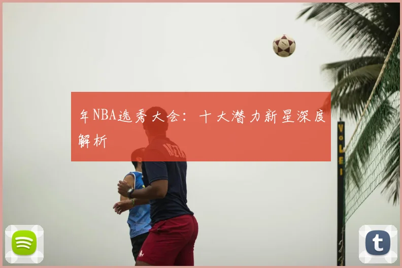 年NBA选秀大会:十大潜力新星深度解析