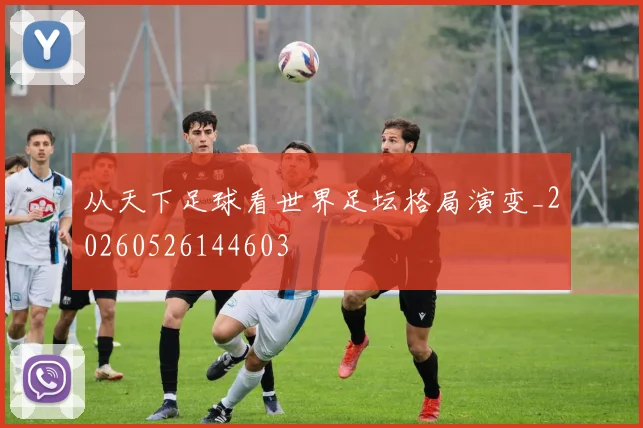 从天下足球看世界足坛格局演变_20260526144603