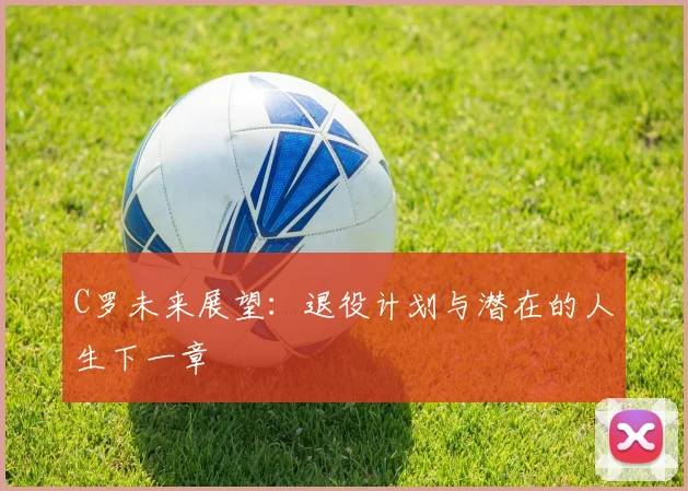 C罗未来展望：退役计划与潜在的人生下一章