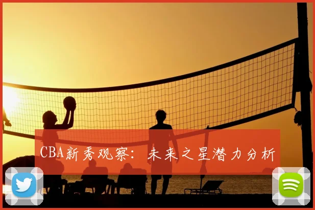 CBA新秀观察:未来之星潜力分析
