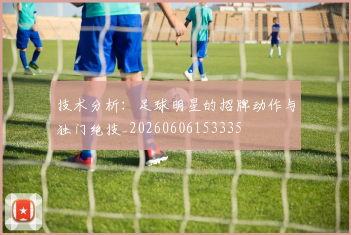 技术分析:足球明星的招牌动作与独门绝技_20260606153335