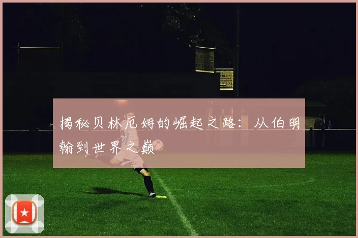 揭秘贝林厄姆的崛起之路：从伯明翰到世界之巅