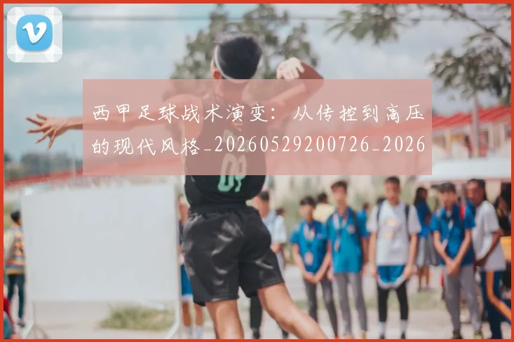 西甲足球战术演变：从传控到高压的现代风格_20260529200726_20260703181928