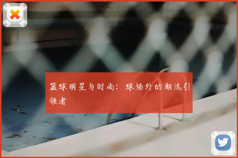 篮球明星与时尚:球场外的潮流引领者