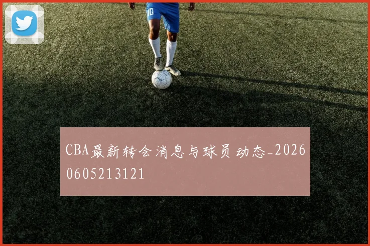 CBA最新转会消息与球员动态_20260605213121