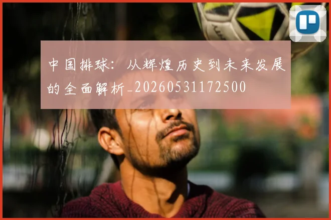 中国排球:从辉煌历史到未来发展的全面解析_20260531172500