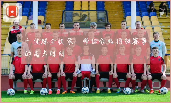 十佳球全收录：带你领略顶级赛事的高光时刻