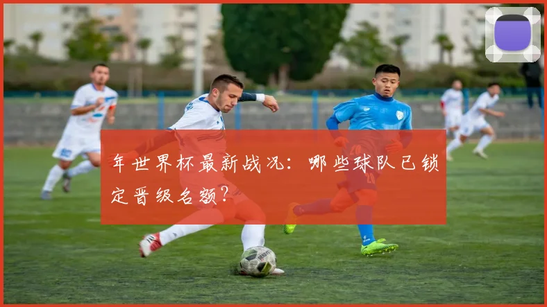 年世界杯最新战况:哪些球队已锁定晋级名额?