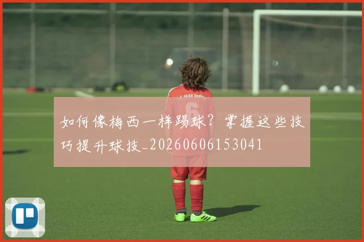如何像梅西一样踢球？掌握这些技巧提升球技_20260606153041