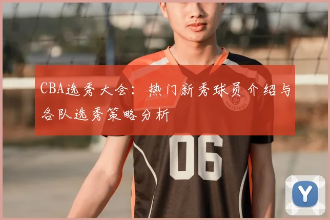 CBA选秀大会：热门新秀球员介绍与各队选秀策略分析