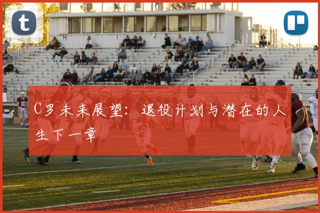 C罗未来展望：退役计划与潜在的人生下一章