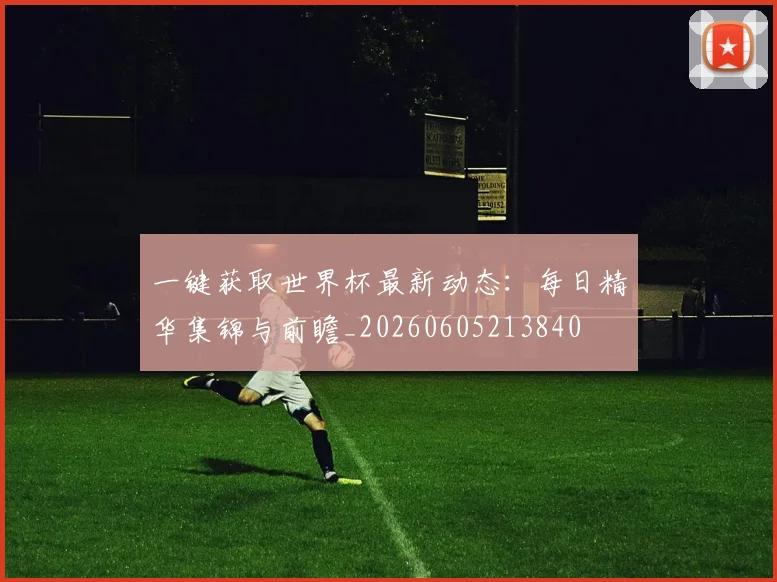 一键获取世界杯最新动态：每日精华集锦与前瞻_20260605213840