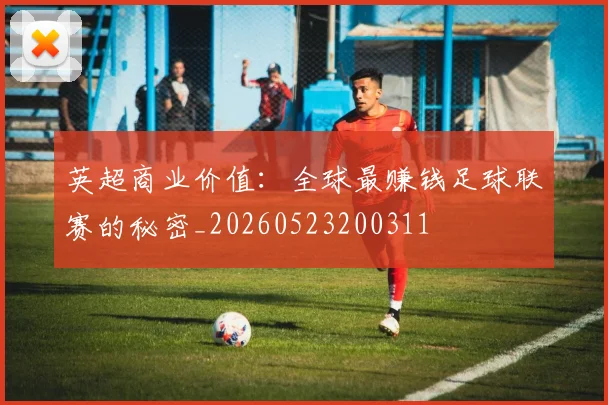 英超商业价值:全球最赚钱足球联赛的秘密_20260523200311