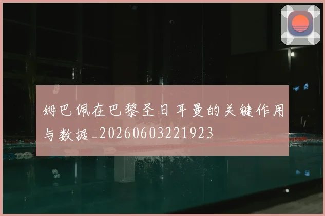 姆巴佩在巴黎圣日耳曼的关键作用与数据_20260603221923