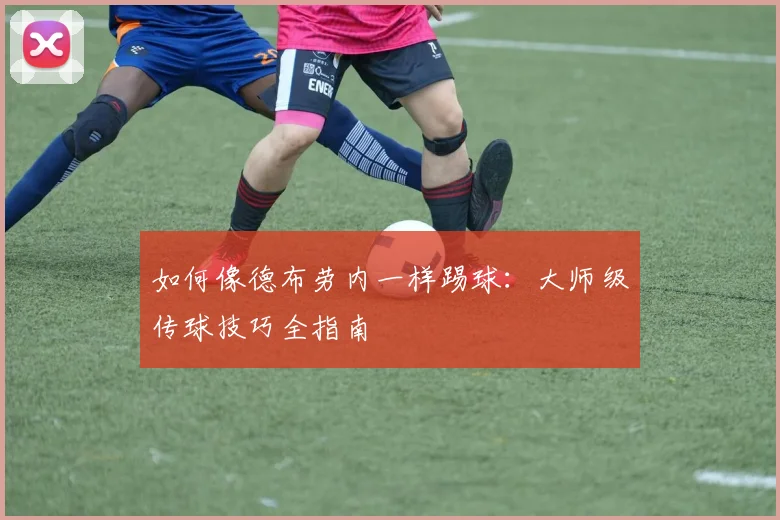 如何像德布劳内一样踢球：大师级传球技巧全指南