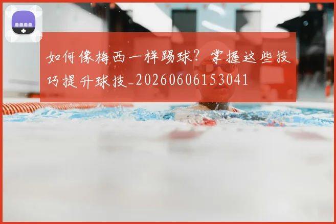 如何像梅西一样踢球？掌握这些技巧提升球技_20260606153041