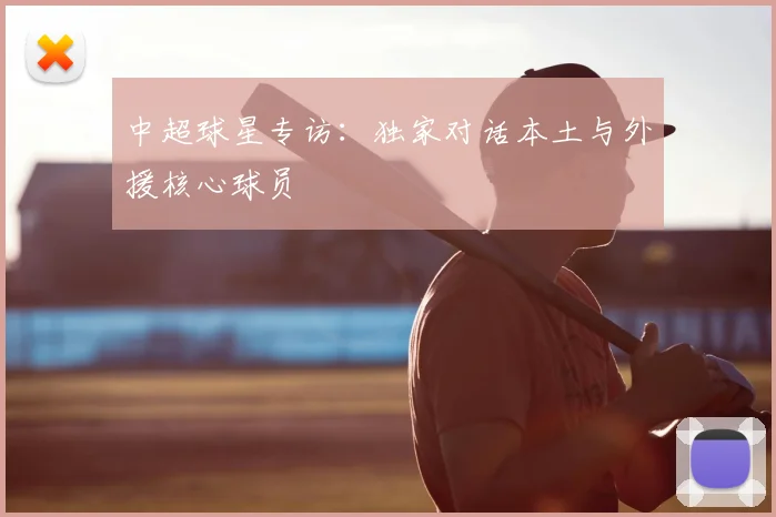 中超球星专访:独家对话本土与外援核心球员
