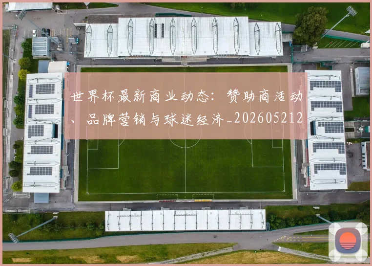 世界杯最新商业动态：赞助商活动、品牌营销与球迷经济_20260521201643