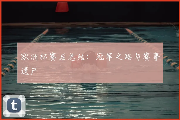 欧洲杯赛后总结:冠军之路与赛事遗产