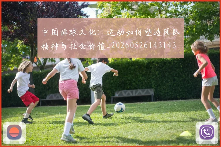 中国排球文化：运动如何塑造团队精神与社会价值_20260526143143