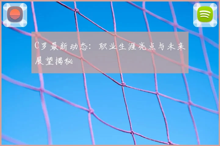 C罗最新动态：职业生涯亮点与未来展望揭秘