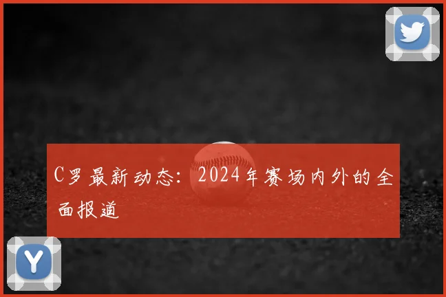 C罗最新动态：2024年赛场内外的全面报道