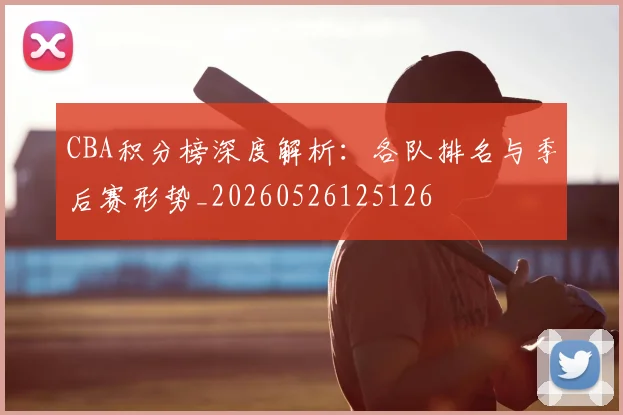CBA积分榜深度解析：各队排名与季后赛形势_20260526125126