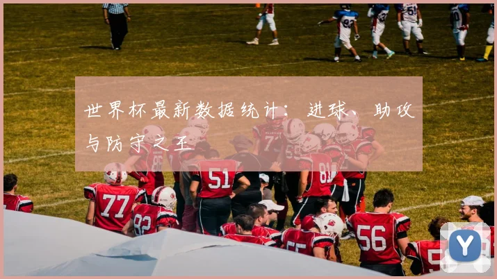 世界杯最新数据统计:进球、助攻与防守之王