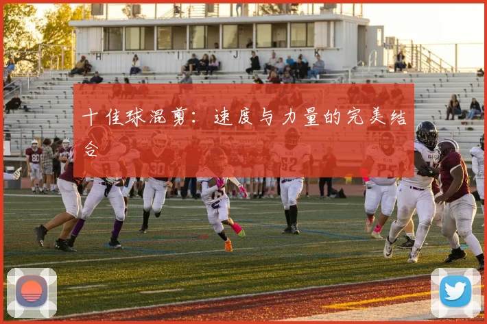 十佳球混剪：速度与力量的完美结合
