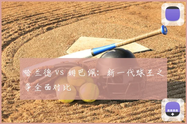哈兰德 vs 姆巴佩:新一代球王之争全面对比