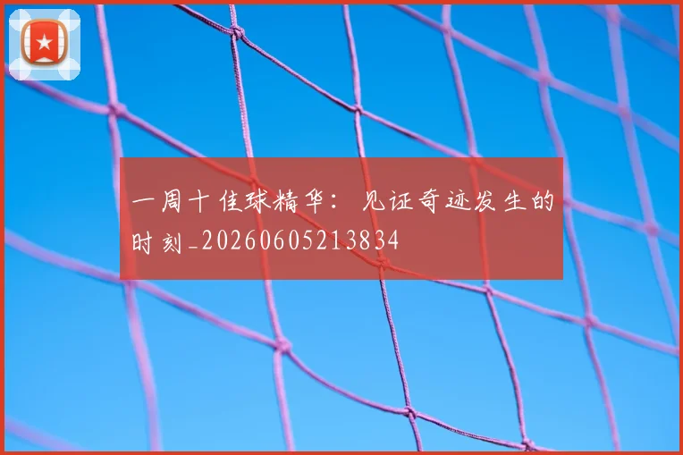 一周十佳球精华：见证奇迹发生的时刻_20260605213834