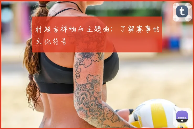 村超吉祥物和主题曲:了解赛事的文化符号