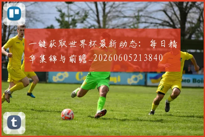 一键获取世界杯最新动态:每日精华集锦与前瞻_20260605213840