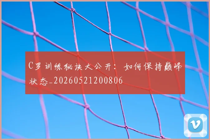 C罗训练秘诀大公开:如何保持巅峰状态_20260521200806