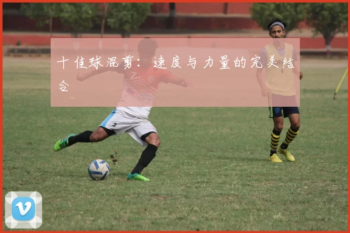 十佳球混剪:速度与力量的完美结合